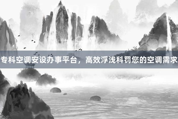 专科空调安设办事平台，高效浮浅科罚您的空调需求