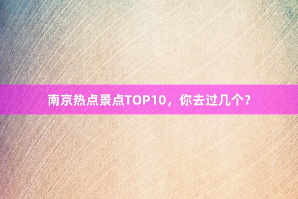 南京热点景点TOP10，你去过几个？