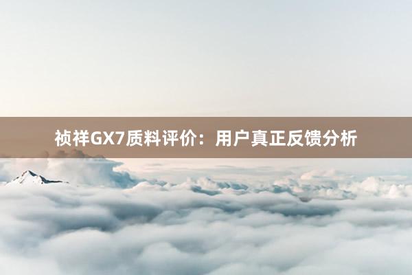 祯祥GX7质料评价：用户真正反馈分析